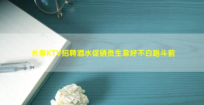 长春KTV招聘酒水促销员生意好不白跑斗前